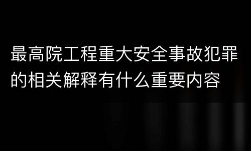 最高院工程重大安全事故犯罪的相关解释有什么重要内容