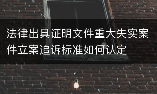 法律出具证明文件重大失实案件立案追诉标准如何认定