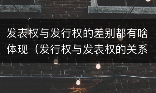 发表权与发行权的差别都有啥体现（发行权与发表权的关系）
