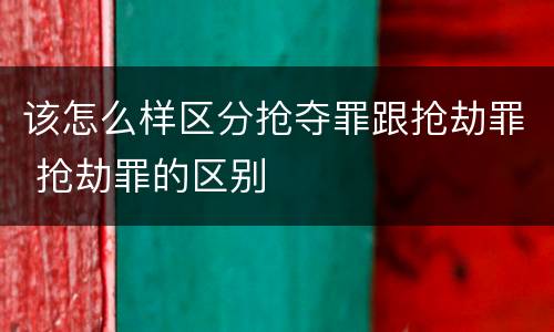 该怎么样区分抢夺罪跟抢劫罪 抢劫罪的区别