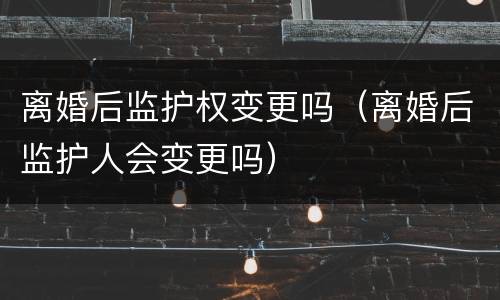 离婚后监护权变更吗（离婚后监护人会变更吗）