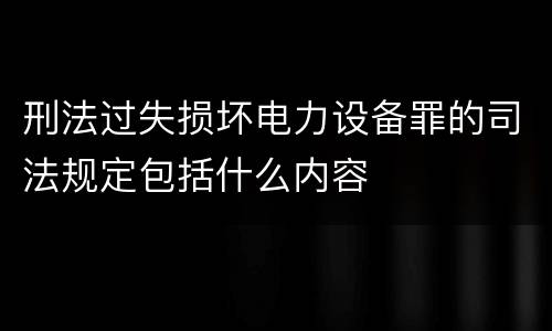 刑法过失损坏电力设备罪的司法规定包括什么内容