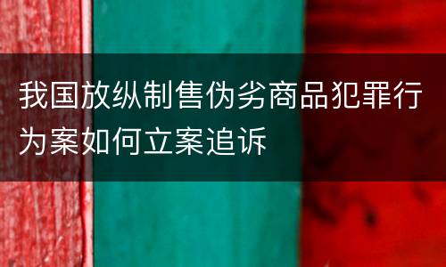 我国放纵制售伪劣商品犯罪行为案如何立案追诉