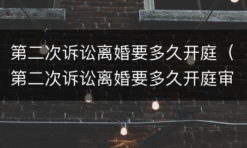第二次诉讼离婚要多久开庭（第二次诉讼离婚要多久开庭审理）