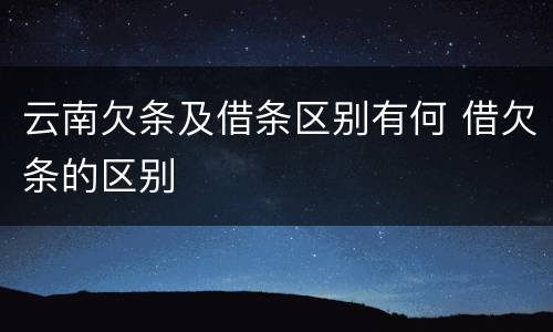 云南欠条及借条区别有何 借欠条的区别