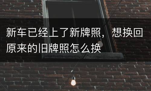 新车已经上了新牌照,想换回原来的旧牌照怎么换