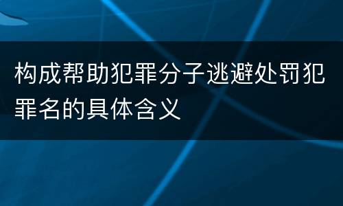 构成帮助犯罪分子逃避处罚犯罪名的具体含义