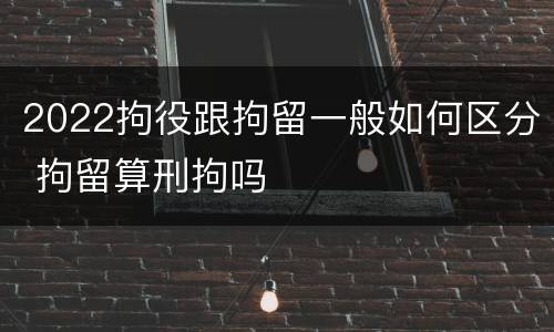 2022拘役跟拘留一般如何区分 拘留算刑拘吗