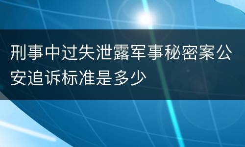 刑事中过失泄露军事秘密案公安追诉标准是多少