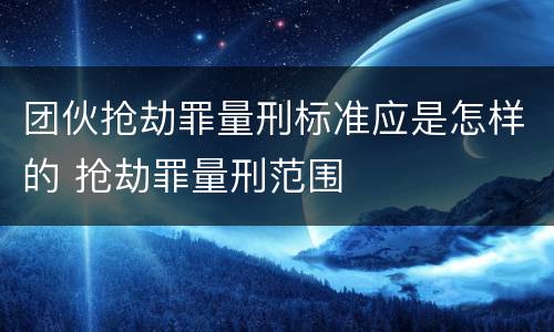 团伙抢劫罪量刑标准应是怎样的 抢劫罪量刑范围