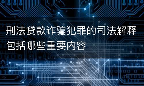 刑法贷款诈骗犯罪的司法解释包括哪些重要内容