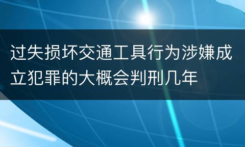 过失损坏交通工具行为涉嫌成立犯罪的大概会判刑几年