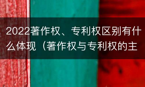 2022著作权、专利权区别有什么体现（著作权与专利权的主要区别）