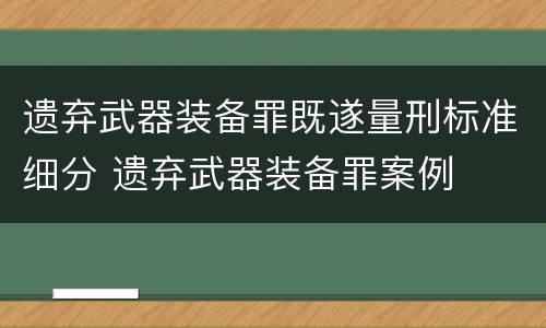 遗弃武器装备罪既遂量刑标准细分 遗弃武器装备罪案例