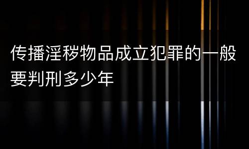 传播淫秽物品成立犯罪的一般要判刑多少年