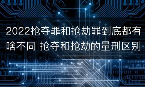 2022抢夺罪和抢劫罪到底都有啥不同 抢夺和抢劫的量刑区别