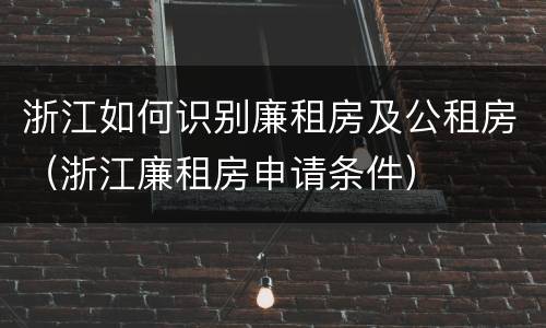 浙江如何识别廉租房及公租房（浙江廉租房申请条件）