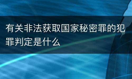 有关非法获取国家秘密罪的犯罪判定是什么