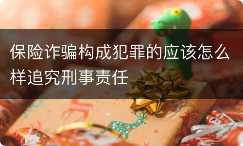 保险诈骗构成犯罪的应该怎么样追究刑事责任