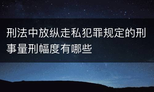 刑法中放纵走私犯罪规定的刑事量刑幅度有哪些
