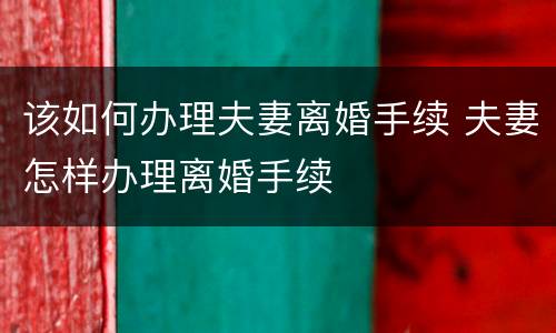 该如何办理夫妻离婚手续 夫妻怎样办理离婚手续