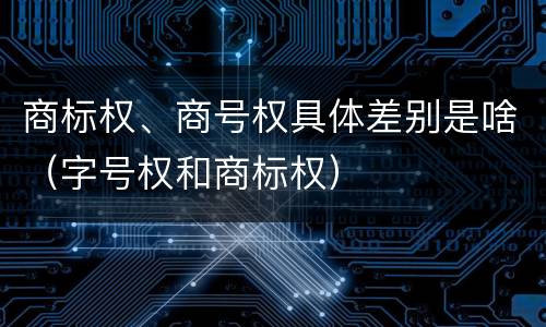 商标权、商号权具体差别是啥（字号权和商标权）