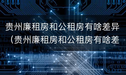 贵州廉租房和公租房有啥差异（贵州廉租房和公租房有啥差异吗）