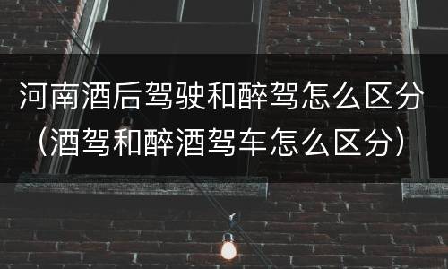 河南酒后驾驶和醉驾怎么区分（酒驾和醉酒驾车怎么区分）