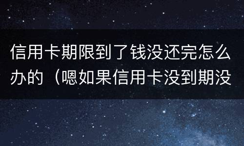 信用卡期限到了钱没还完怎么办的（嗯如果信用卡没到期没还款会有什么后果）