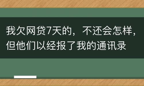 我欠网贷7天的，不还会怎样，但他们以经报了我的通讯录