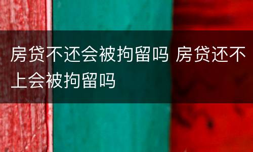 房贷不还会被拘留吗 房贷还不上会被拘留吗