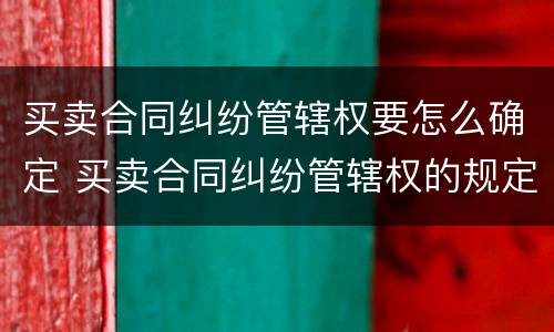 买卖合同纠纷管辖权要怎么确定 买卖合同纠纷管辖权的规定