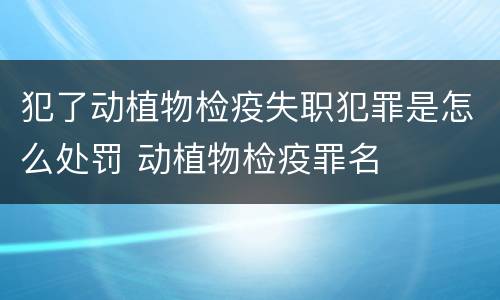 犯了动植物检疫失职犯罪是怎么处罚 动植物检疫罪名