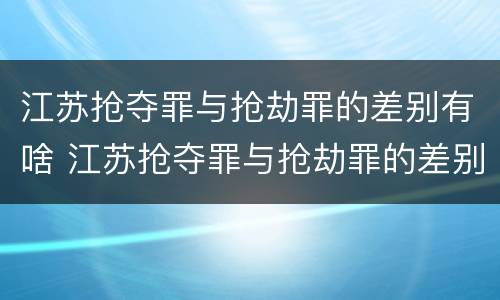 江苏抢夺罪与抢劫罪的差别有啥 江苏抢夺罪与抢劫罪的差别有啥不同