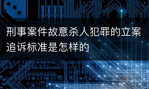 刑事案件故意杀人犯罪的立案追诉标准是怎样的