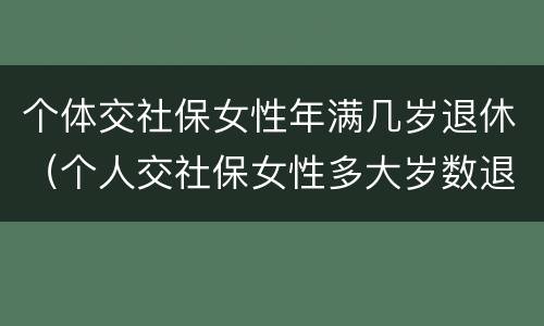 个体交社保女性年满几岁退休（个人交社保女性多大岁数退休）