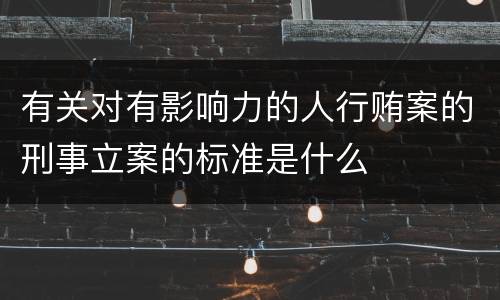 有关对有影响力的人行贿案的刑事立案的标准是什么