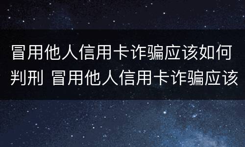 冒用他人信用卡诈骗应该如何判刑 冒用他人信用卡诈骗应该如何判刑呢