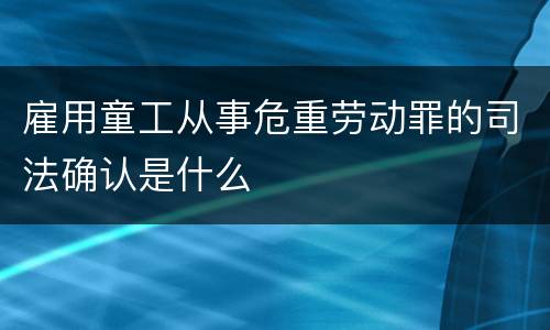 雇用童工从事危重劳动罪的司法确认是什么