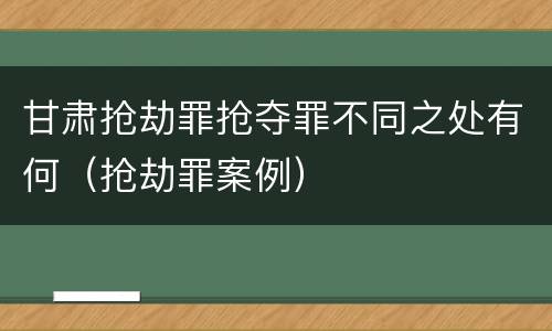 甘肃抢劫罪抢夺罪不同之处有何（抢劫罪案例）