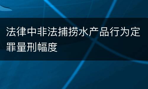 法律中非法捕捞水产品行为定罪量刑幅度