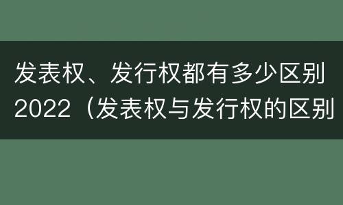 发表权、发行权都有多少区别2022（发表权与发行权的区别）