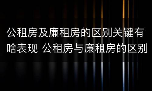 公租房及廉租房的区别关键有啥表现 公租房与廉租房的区别都在此,别再搞错了!