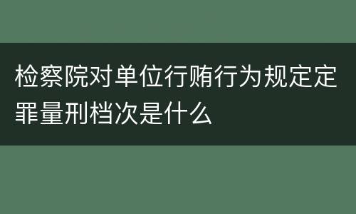 检察院对单位行贿行为规定定罪量刑档次是什么