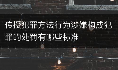传授犯罪方法行为涉嫌构成犯罪的处罚有哪些标准