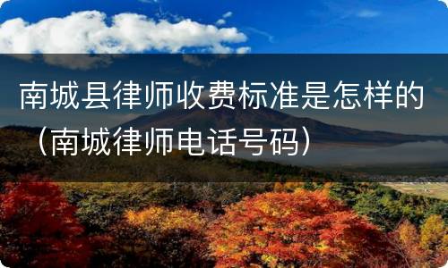 南城县律师收费标准是怎样的（南城律师电话号码）