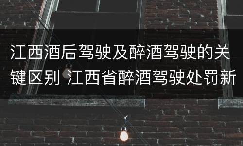 江西酒后驾驶及醉酒驾驶的关键区别 江西省醉酒驾驶处罚新标准