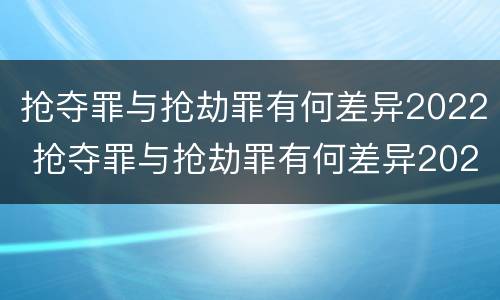 抢夺罪与抢劫罪有何差异2022 抢夺罪与抢劫罪有何差异2022年