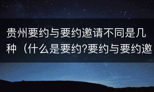 贵州要约与要约邀请不同是几种（什么是要约?要约与要约邀请有什么区别）