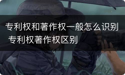 专利权和著作权一般怎么识别 专利权著作权区别